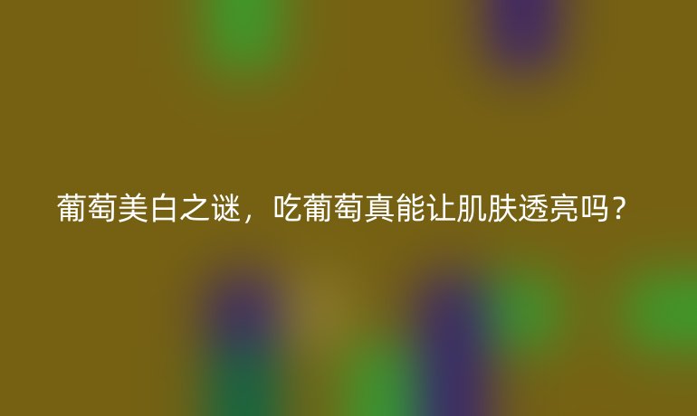 葡萄美白之謎，吃葡萄真能讓肌膚透亮嗎？