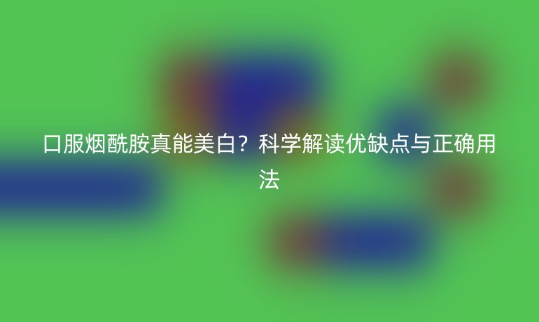 口服煙酰胺真能美白？科學解讀優(yōu)缺點與正確用法