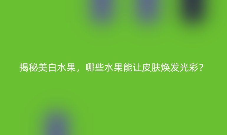 揭秘美白水果，哪些水果能讓皮膚煥發(fā)光彩？
