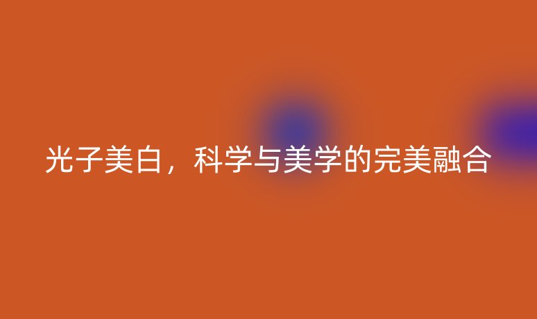 光子美白，科學(xué)與美學(xué)的完美融合