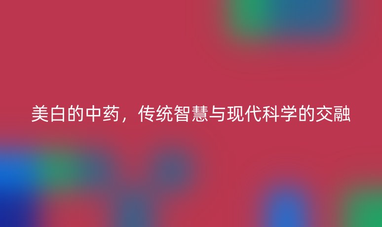 美白的中藥，傳統(tǒng)智慧與現(xiàn)代科學(xué)的交融