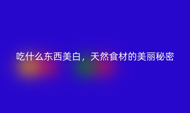 吃什么東西美白，天然食材的美麗秘密