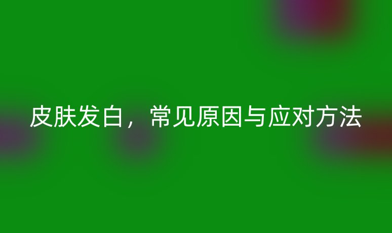 皮膚發(fā)白，常見原因與應(yīng)對方法