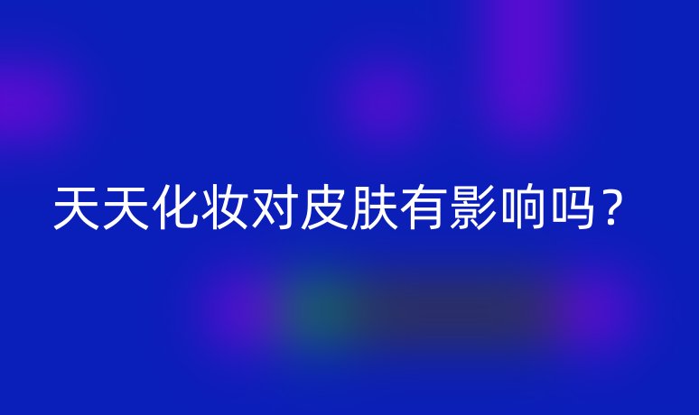 天天化妝對皮膚有影響嗎？