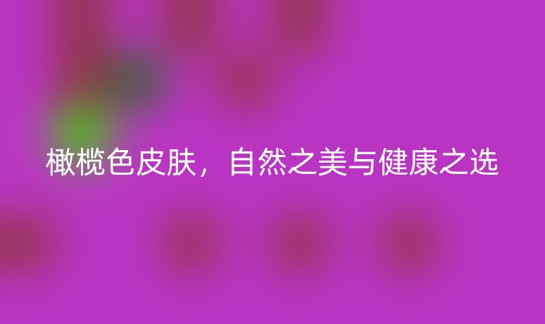 橄欖色皮膚，自然之美與健康之選