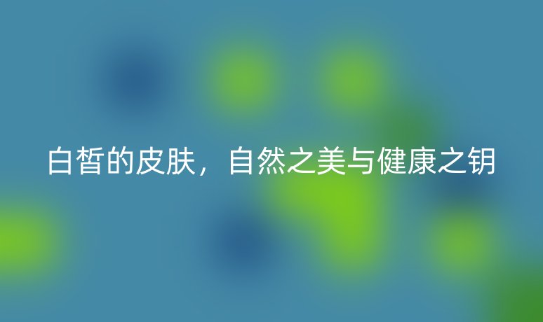 白皙的皮膚，自然之美與健康之鑰