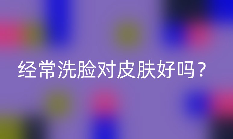 經(jīng)常洗臉對皮膚好嗎？