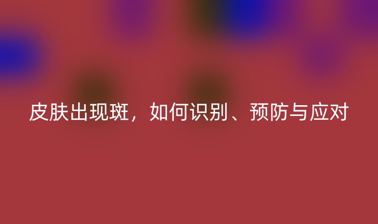 皮膚出現(xiàn)斑，如何識別、預(yù)防與應(yīng)對