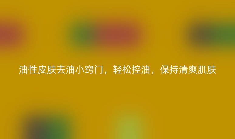 油性皮膚去油小竅門，輕松控油，保持清爽肌膚