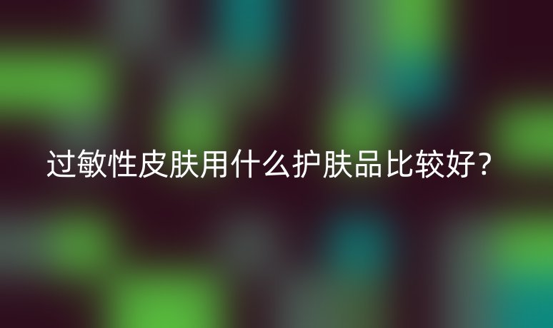 過敏性皮膚用什么護(hù)膚品比較好？