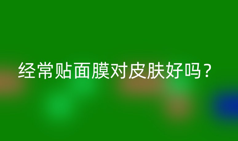 經(jīng)常貼面膜對皮膚好嗎？