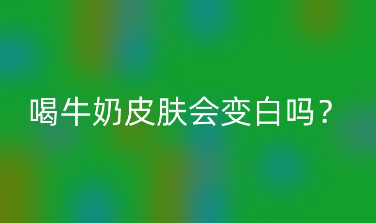 喝牛奶皮膚會變白嗎？