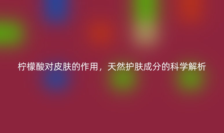 檸檬酸對(duì)皮膚的作用，天然護(hù)膚成分的科學(xué)解析