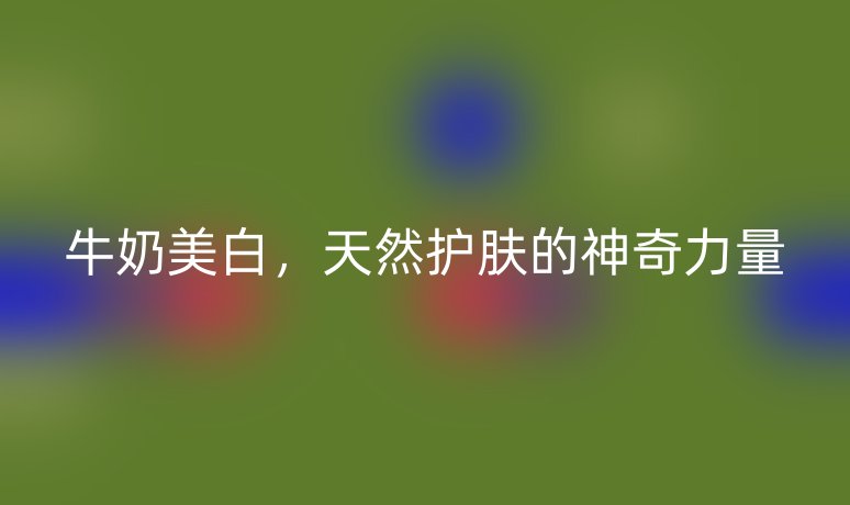 牛奶美白,天然護(hù)膚的神奇力量