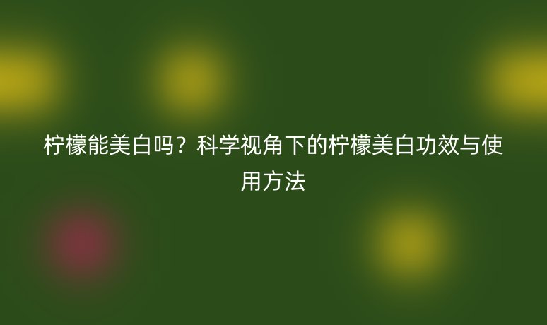 檸檬能美白嗎？科學(xué)視角下的檸檬美白功效與使用方法