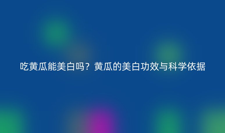 吃黃瓜能美白嗎？黃瓜的美白功效與科學依據(jù)