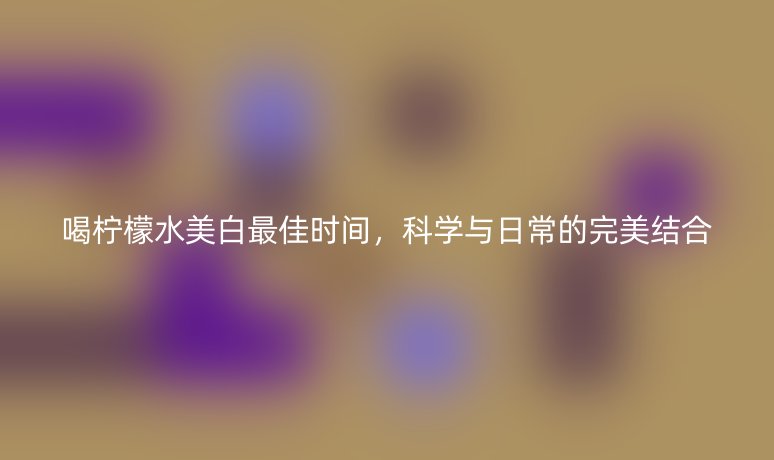喝檸檬水美白最佳時(shí)間，科學(xué)與日常的完美結(jié)合