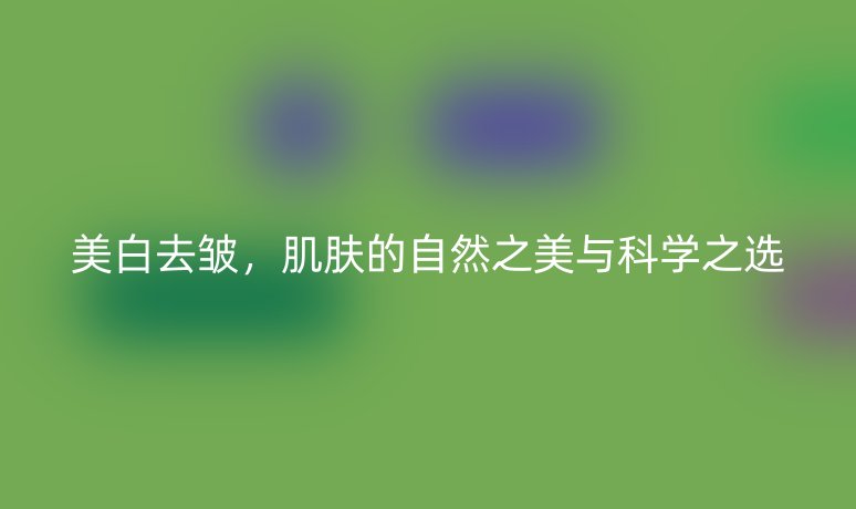 美白去皺，肌膚的自然之美與科學(xué)之選