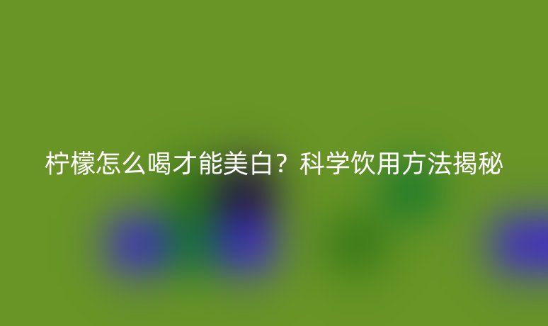 檸檬怎么喝才能美白？科學飲用方法揭秘
