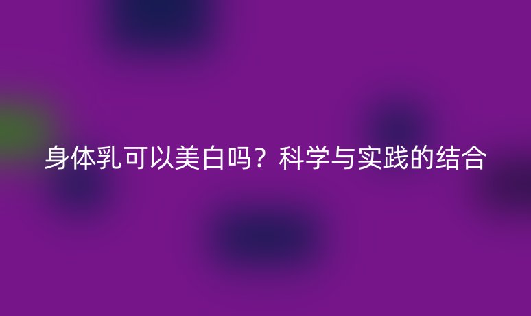 身體乳可以美白嗎？科學(xué)與實(shí)踐的結(jié)合