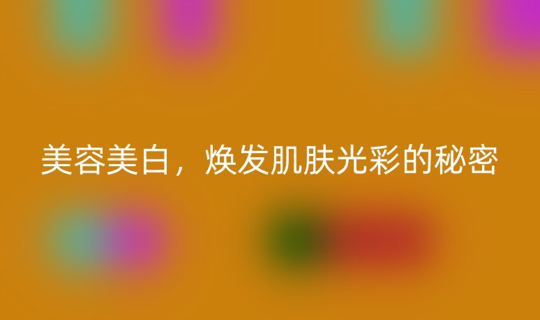美容美白，煥發(fā)肌膚光彩的秘密