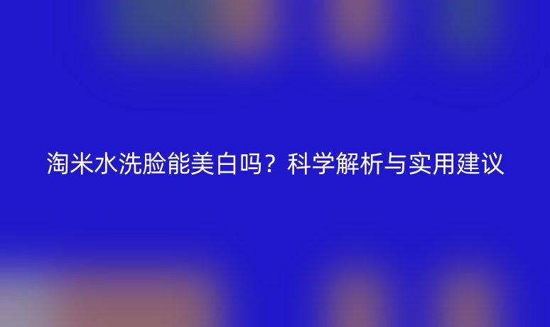 淘米水洗臉能美白嗎？科學(xué)解析與實(shí)用建議