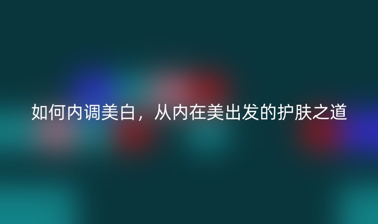 如何內調美白，從內在美出發(fā)的護膚之道