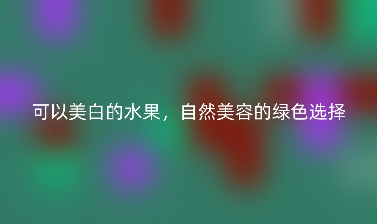 可以美白的水果，自然美容的綠色選擇
