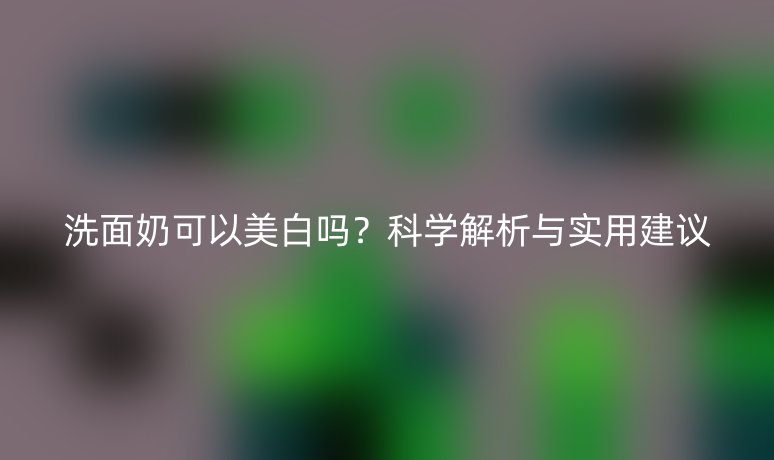 洗面奶可以美白嗎？科學(xué)解析與實(shí)用建議