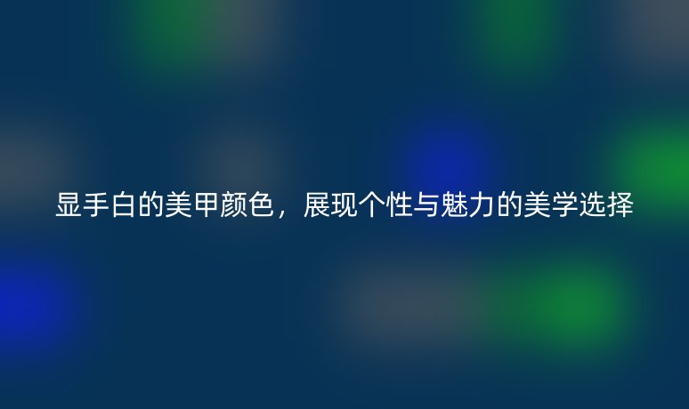 顯手白的美甲顏色，展現(xiàn)個(gè)性與魅力的美學(xué)選擇