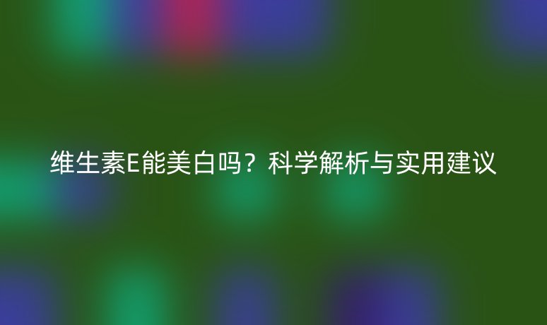 維生素E能美白嗎？科學(xué)解析與實(shí)用建議