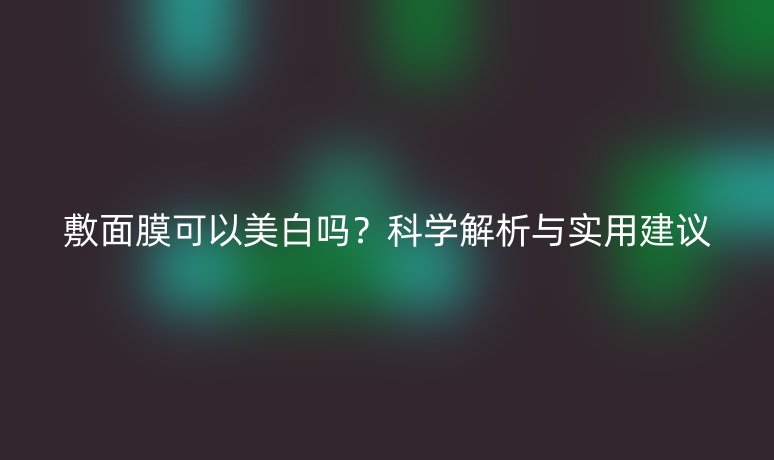 敷面膜可以美白嗎？科學(xué)解析與實(shí)用建議