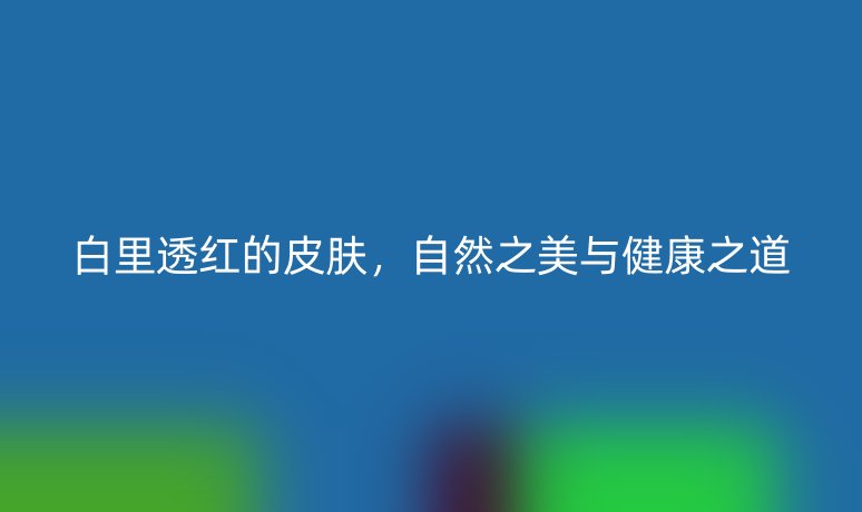 白里透紅的皮膚，自然之美與健康之道