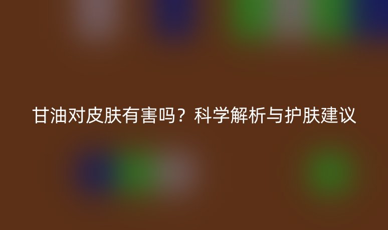 甘油對皮膚有害嗎？科學(xué)解析與護膚建議