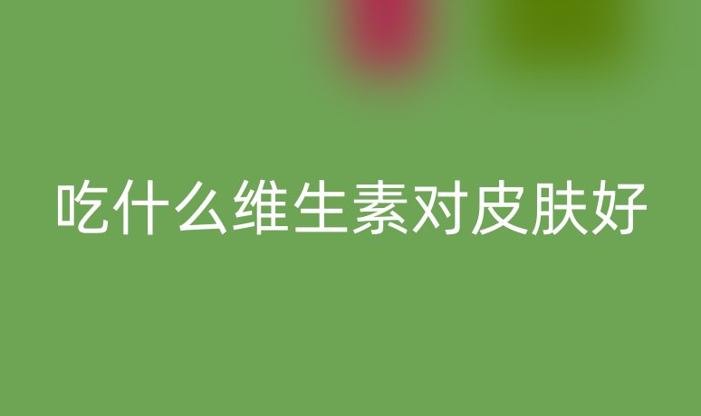 吃什么維生素對皮膚好