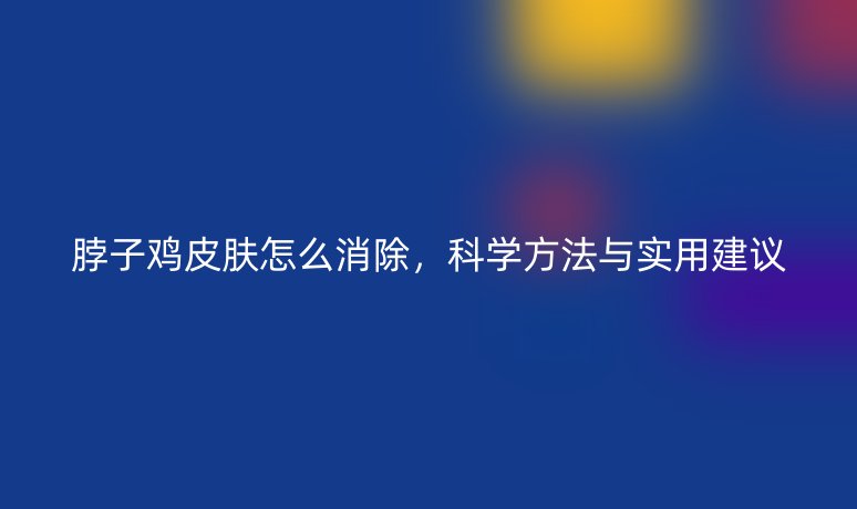 脖子雞皮膚怎么消除，科學(xué)方法與實(shí)用建議
