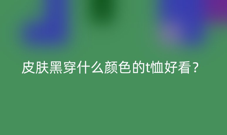 皮膚黑穿什么顏色的t恤好看？