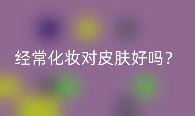 經(jīng)常化妝對皮膚好嗎？